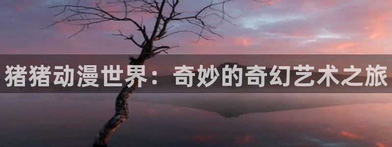 动漫岛动漫在线观看：猪猪动漫世界：奇妙的奇幻艺术之旅