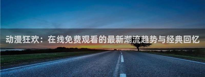 动漫岛dmd：动漫狂欢：在线免费观看的最新潮流趋势与经典回忆